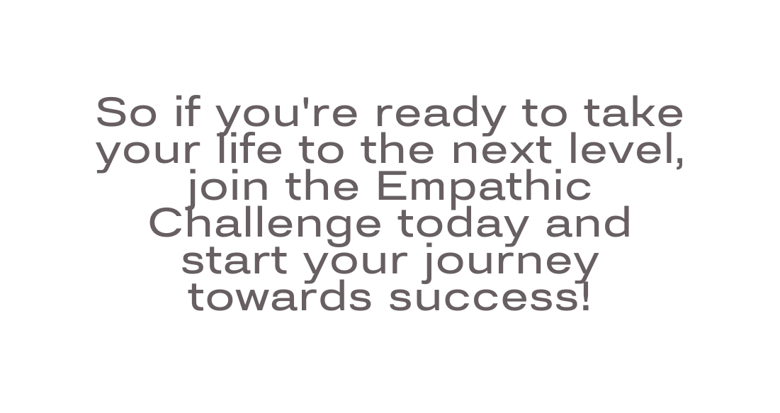 So if you re ready to take your life to the next level join the Empathic Challenge today and start your journey towards success