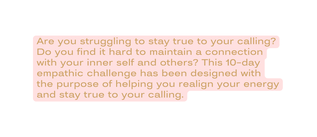 Are you struggling to stay true to your calling Do you find it hard to maintain a connection with your inner self and others This 10 day empathic challenge has been designed with the purpose of helping you realign your energy and stay true to your calling