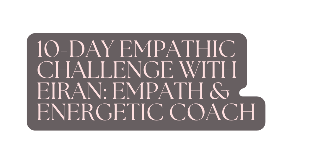 10 DAY EMPATHIC CHALLENGE WITH EIRAN EMPATH ENERGETIC COACH